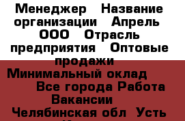 Менеджер › Название организации ­ Апрель, ООО › Отрасль предприятия ­ Оптовые продажи › Минимальный оклад ­ 10 000 - Все города Работа » Вакансии   . Челябинская обл.,Усть-Катав г.